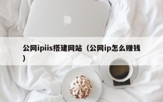 赵县公网ipiis搭建网站（公网ip怎么赚钱）
