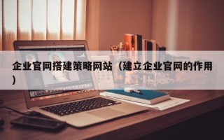 赵县企业官网搭建策略网站（建立企业官网的作用）