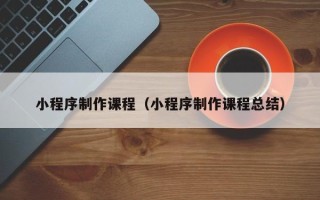 赵县小程序制作课程（小程序制作课程总结）