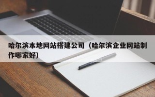 赵县哈尔滨本地网站搭建公司（哈尔滨企业网站制作哪家好）