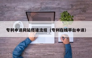 赵县专利申请网站搭建流程（专利在线平台申请）