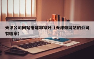 赵县天津公司网站搭建哪家好（天津做网站的公司有哪家）