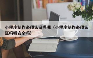 赵县小程序制作必须认证吗呢（小程序制作必须认证吗呢安全吗）