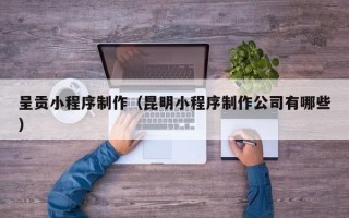 赵县呈贡小程序制作（昆明小程序制作公司有哪些）