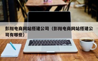 赵县彭阳电商网站搭建公司（彭阳电商网站搭建公司有哪些）