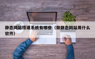 赵县静态网站搭建系统有哪些（做静态网站用什么软件）