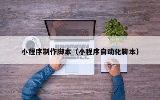 赵县小程序制作脚本（小程序自动化脚本）