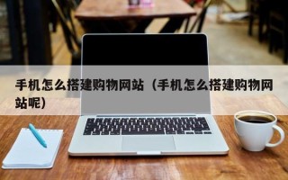 赵县手机怎么搭建购物网站（手机怎么搭建购物网站呢）