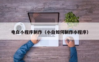 赵县电白小程序制作（小白如何制作小程序）