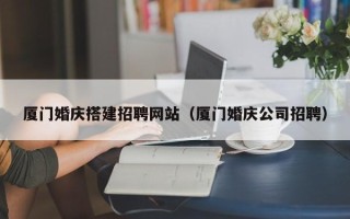 赵县厦门婚庆搭建招聘网站（厦门婚庆公司招聘）