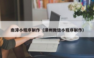赵县南漳小程序制作（漳州微信小程序制作）