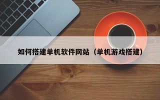 赵县如何搭建单机软件网站（单机游戏搭建）