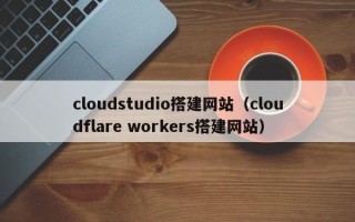 赵县cloudstudio搭建网站（cloudflare workers搭建网站）