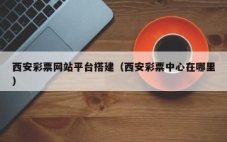 赵县西安彩票网站平台搭建（西安彩票中心在哪里）