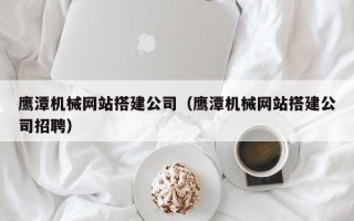 赵县鹰潭机械网站搭建公司（鹰潭机械网站搭建公司招聘）
