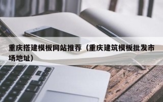 赵县重庆搭建模板网站推荐（重庆建筑模板批发市场地址）