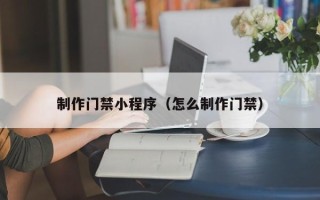 赵县制作门禁小程序（怎么制作门禁）