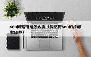 赵县seo网站搭建怎么弄（网站做seo的步骤有哪些）